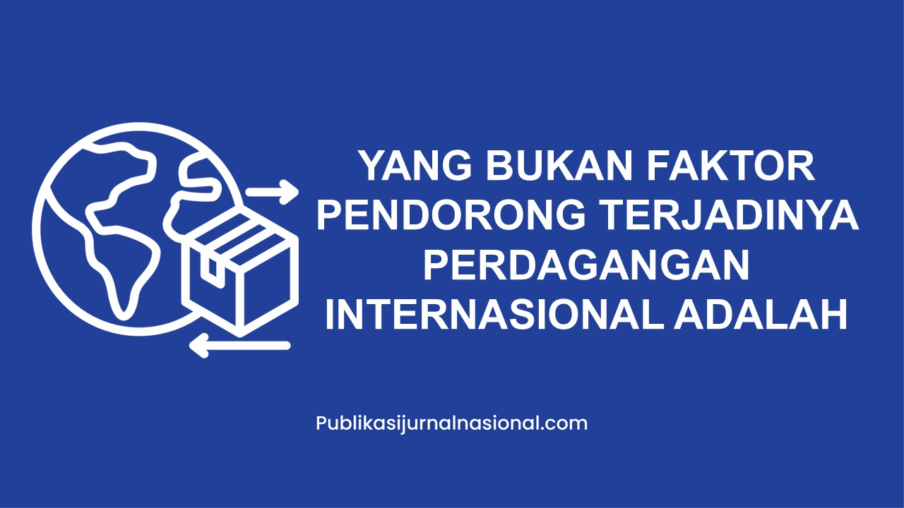 Yang Bukan Faktor Pendorong Terjadinya Perdagangan Internasional Adalah